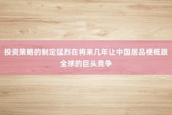 投资策略的制定猛烈在将来几年让中国居品梗概跟全球的巨头竞争