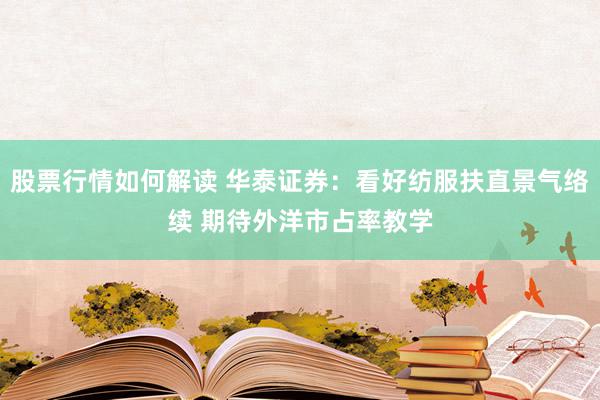 股票行情如何解读 华泰证券：看好纺服扶直景气络续 期待外洋市占率教学