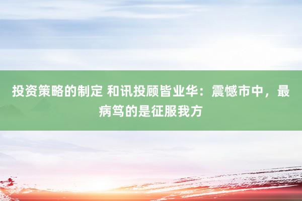 投资策略的制定 和讯投顾皆业华：震憾市中，最病笃的是征服我方