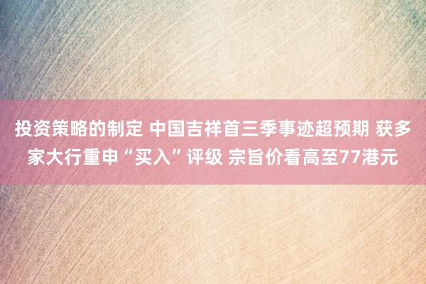 投资策略的制定 中国吉祥首三季事迹超预期 获多家大行重申“买入”评级 宗旨价看高至77港元