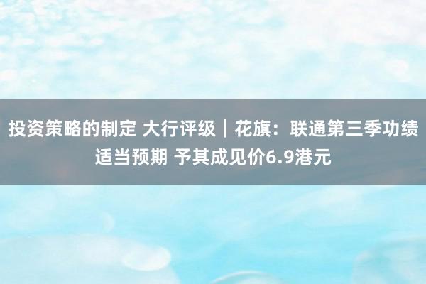 投资策略的制定 大行评级｜花旗：联通第三季功绩适当预期 予其成见价6.9港元