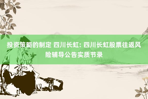 投资策略的制定 四川长虹: 四川长虹股票往返风险辅导公告实质节录