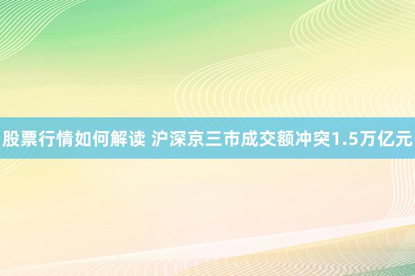 股票行情如何解读 沪深京三市成交额冲突1.5万亿元