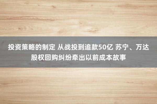 投资策略的制定 从战投到追款50亿 苏宁、万达股权回购纠纷牵出以前成本故事