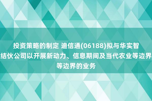 投资策略的制定 迪信通(06188)拟与华实智远成立结伙公司以开展新动力、信息期间及当代农业等边界的业务