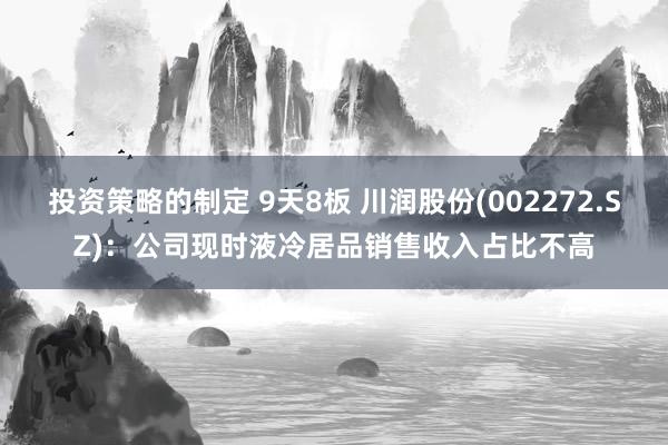 投资策略的制定 9天8板 川润股份(002272.SZ)：公司现时液冷居品销售收入占比不高