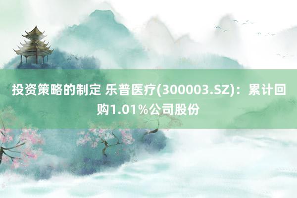 投资策略的制定 乐普医疗(300003.SZ)：累计回购1.01%公司股份