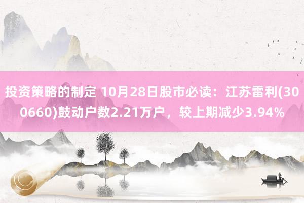 投资策略的制定 10月28日股市必读：江苏雷利(300660)鼓动户数2.21万户，较上期减少3.94%