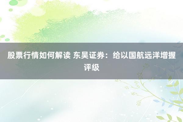 股票行情如何解读 东吴证券：给以国航远洋增握评级