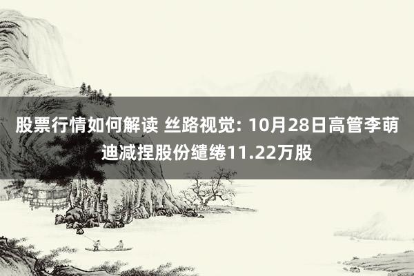 股票行情如何解读 丝路视觉: 10月28日高管李萌迪减捏股份缱绻11.22万股