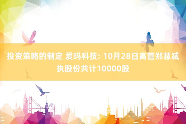 投资策略的制定 爱玛科技: 10月28日高管郑慧减执股份共计10000股