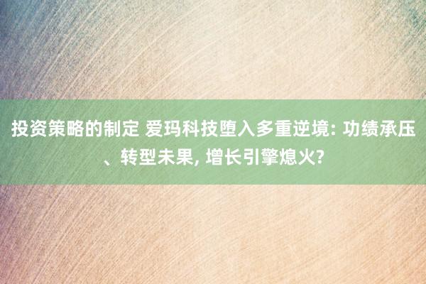 投资策略的制定 爱玛科技堕入多重逆境: 功绩承压、转型未果, 增长引擎熄火?