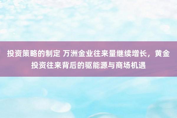 投资策略的制定 万洲金业往来量继续增长，黄金投资往来背后的驱能源与商场机遇