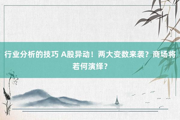 行业分析的技巧 A股异动！两大变数来袭？商场将若何演绎？