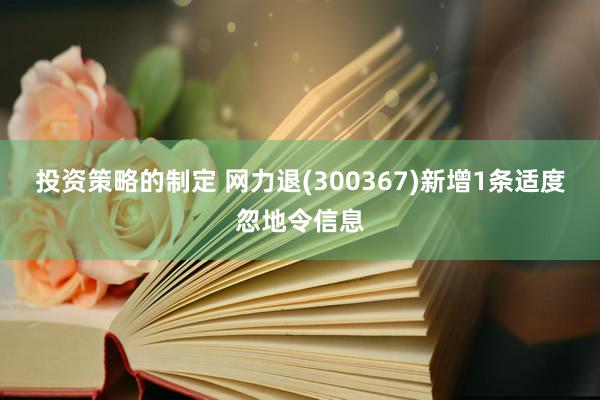 投资策略的制定 网力退(300367)新增1条适度忽地令信息