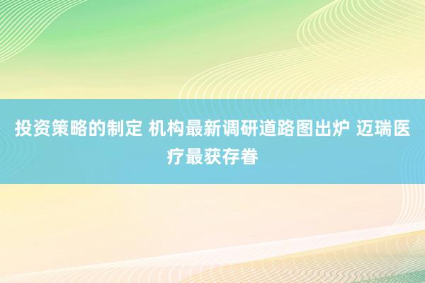 投资策略的制定 机构最新调研道路图出炉 迈瑞医疗最获存眷