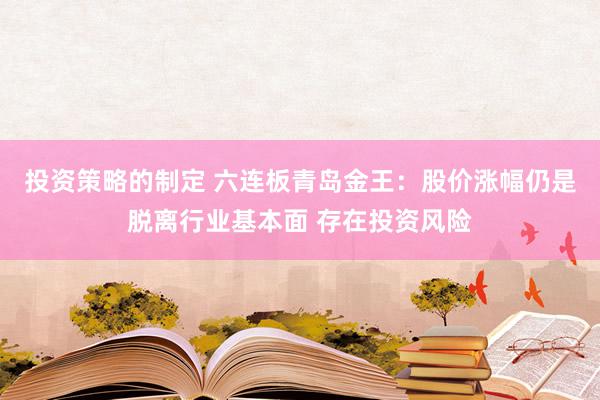 投资策略的制定 六连板青岛金王：股价涨幅仍是脱离行业基本面 存在投资风险