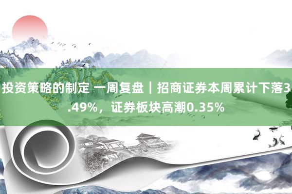 投资策略的制定 一周复盘｜招商证券本周累计下落3.49%，证券板块高潮0.35%