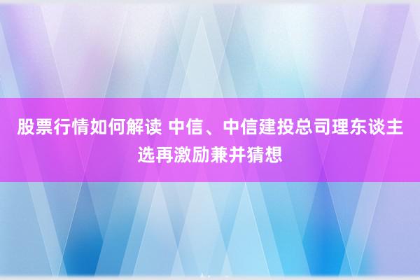 股票行情如何解读 中信、中信建投总司理东谈主选再激励兼并猜想