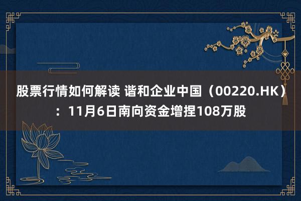 股票行情如何解读 谐和企业中国（00220.HK）：11月6日南向资金增捏108万股