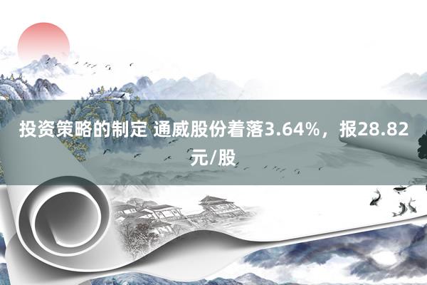 投资策略的制定 通威股份着落3.64%，报28.82元/股