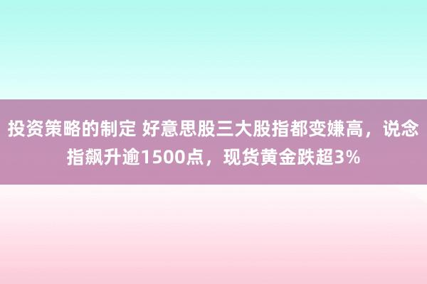 投资策略的制定 好意思股三大股指都变嫌高，说念指飙升逾1500点，现货黄金跌超3%