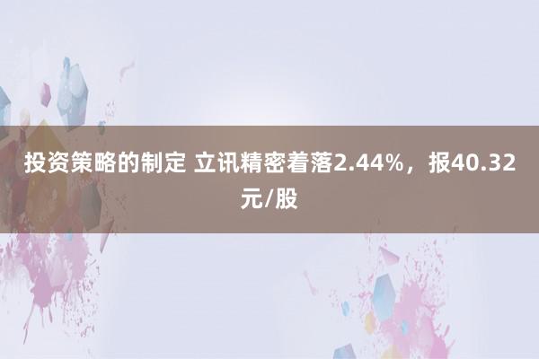 投资策略的制定 立讯精密着落2.44%，报40.32元/股