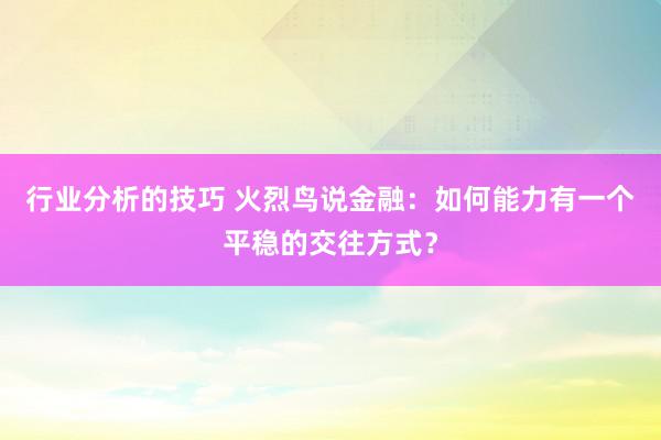 行业分析的技巧 火烈鸟说金融：如何能力有一个平稳的交往方式？