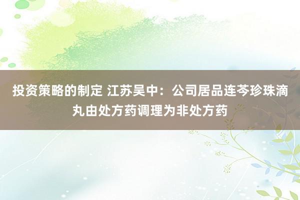 投资策略的制定 江苏吴中：公司居品连芩珍珠滴丸由处方药调理为非处方药