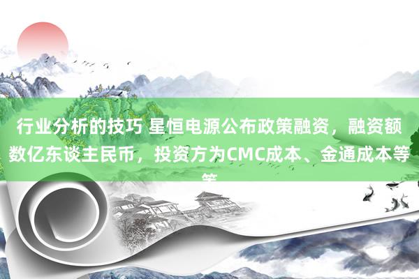 行业分析的技巧 星恒电源公布政策融资，融资额数亿东谈主民币，投资方为CMC成本、金通成本等