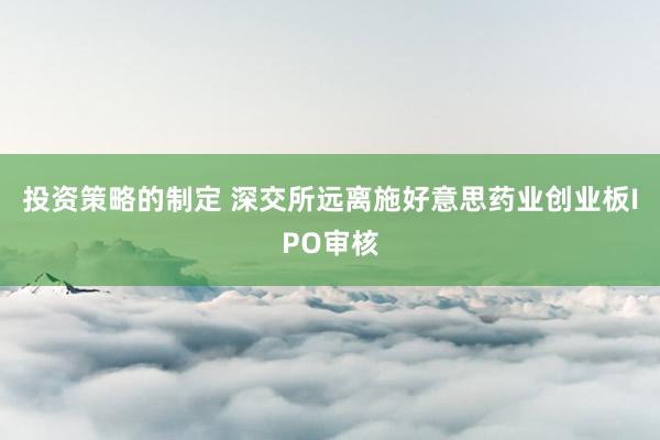 投资策略的制定 深交所远离施好意思药业创业板IPO审核