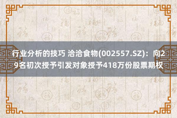 行业分析的技巧 洽洽食物(002557.SZ)：向29名初次授予引发对象授予418万份股票期权