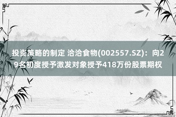 投资策略的制定 洽洽食物(002557.SZ)：向29名初度授予激发对象授予418万份股票期权