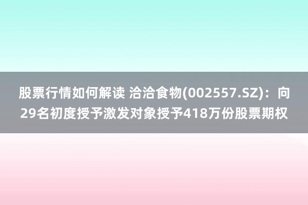 股票行情如何解读 洽洽食物(002557.SZ)：向29名初度授予激发对象授予418万份股票期权