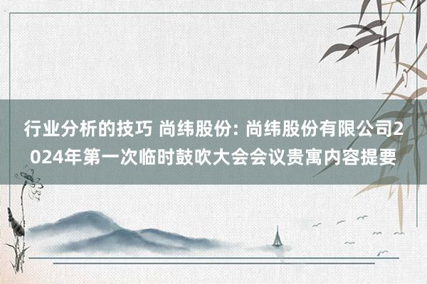 行业分析的技巧 尚纬股份: 尚纬股份有限公司2024年第一次临时鼓吹大会会议贵寓内容提要