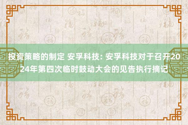 投资策略的制定 安孚科技: 安孚科技对于召开2024年第四次临时鼓动大会的见告执行摘记