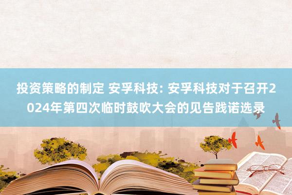 投资策略的制定 安孚科技: 安孚科技对于召开2024年第四次临时鼓吹大会的见告践诺选录