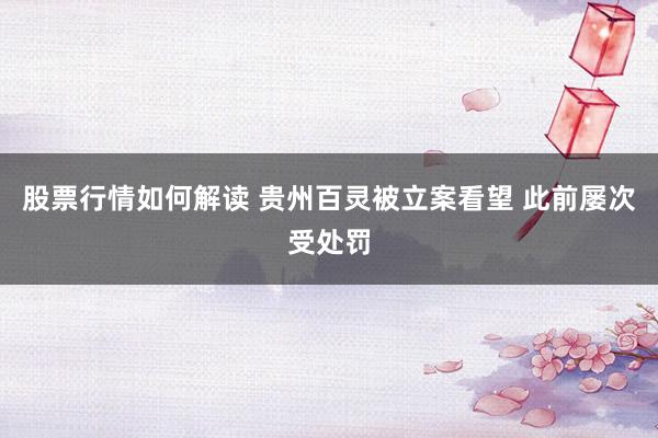 股票行情如何解读 贵州百灵被立案看望 此前屡次受处罚