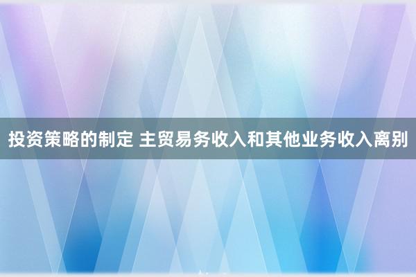 投资策略的制定 主贸易务收入和其他业务收入离别