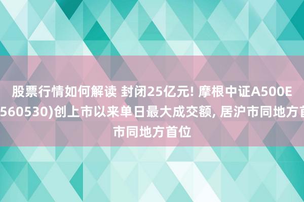 股票行情如何解读 封闭25亿元! 摩根中证A500ETF(560530)创上市以来单日最大成交额, 居沪市同地方首位