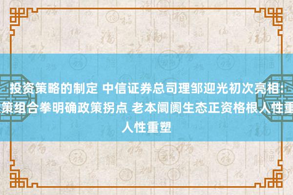 投资策略的制定 中信证券总司理邹迎光初次亮相: 政策组合拳明确政策拐点 老本阛阓生态正资格根人性重塑