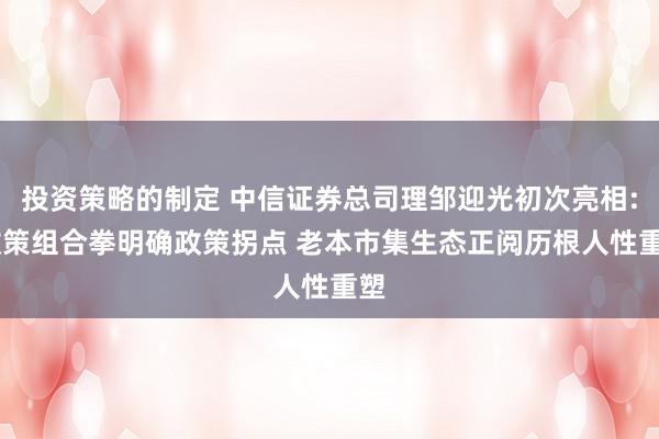 投资策略的制定 中信证券总司理邹迎光初次亮相: 政策组合拳明确政策拐点 老本市集生态正阅历根人性重塑