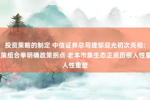 投资策略的制定 中信证券总司理邹迎光初次亮相: 政策组合拳明确政策拐点 老本市集生态正资历根人性重塑