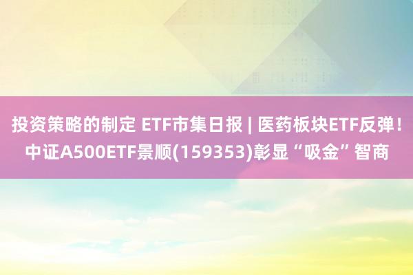 投资策略的制定 ETF市集日报 | 医药板块ETF反弹！中证A500ETF景顺(159353)彰显“吸金”智商