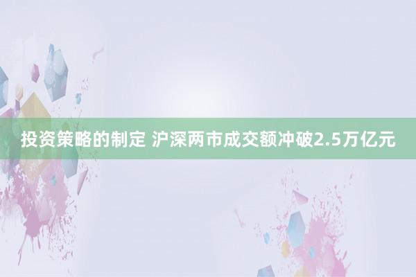 投资策略的制定 沪深两市成交额冲破2.5万亿元