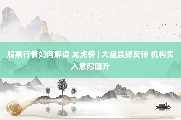 股票行情如何解读 龙虎榜 | 大盘震撼反弹 机构买入意愿回升