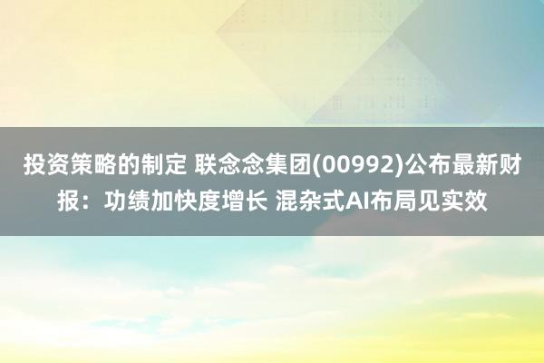 投资策略的制定 联念念集团(00992)公布最新财报：功绩加快度增长 混杂式AI布局见实效