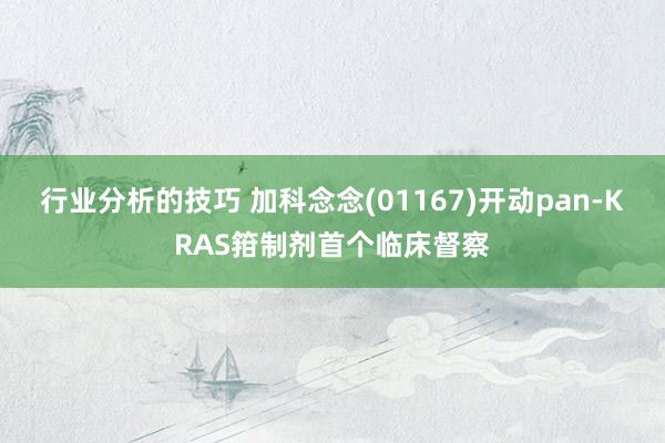 行业分析的技巧 加科念念(01167)开动pan-KRAS箝制剂首个临床督察