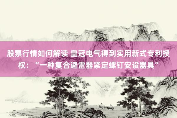 股票行情如何解读 皇冠电气得到实用新式专利授权：“一种复合避雷器紧定螺钉安设器具”