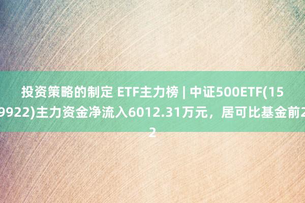 投资策略的制定 ETF主力榜 | 中证500ETF(159922)主力资金净流入6012.31万元，居可比基金前2